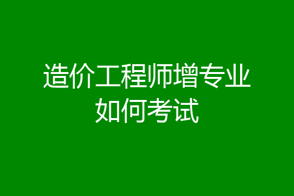 造价工程师增专业如何考试
