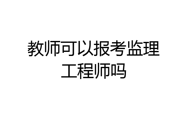 教师可以报考监理工程师吗
