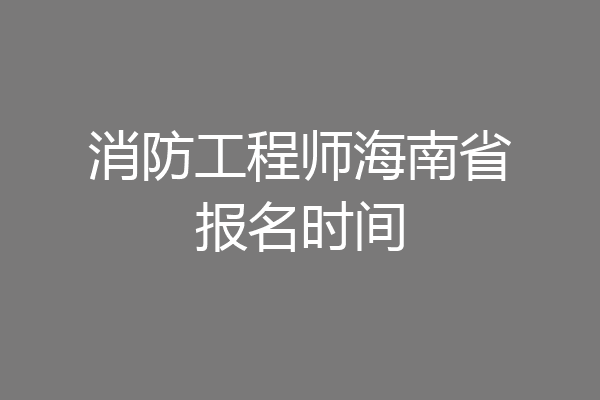 消防工程师海南省报名时间