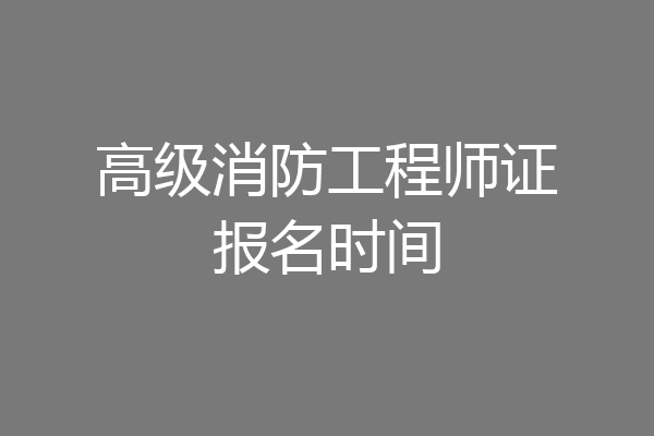 高级消防工程师证报名时间