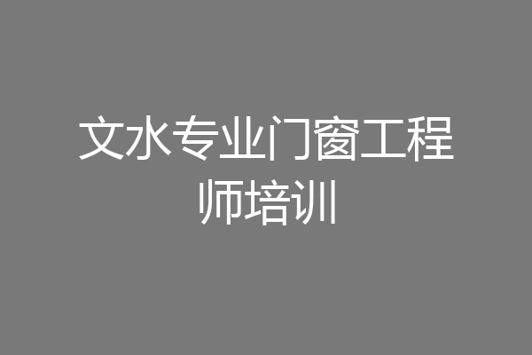 文水专业门窗工程师培训