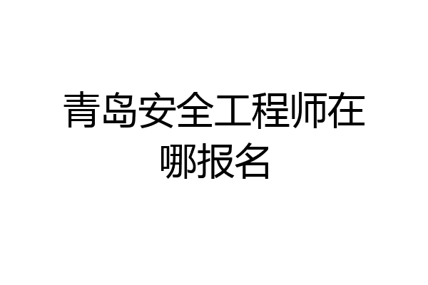 青岛安全工程师在哪报名