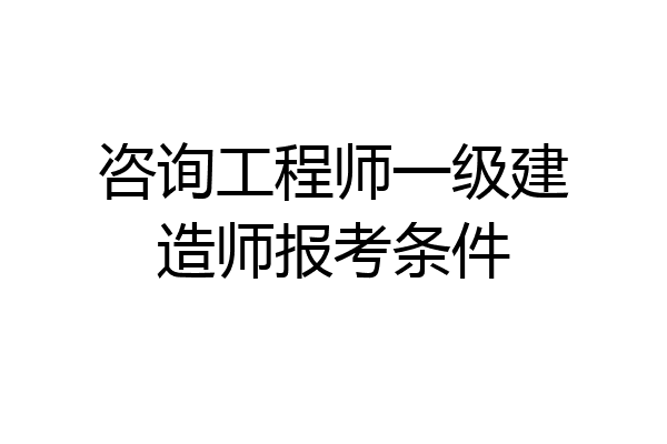 咨询工程师一级建造师报考条件