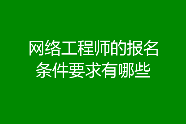 网络工程师的报名条件要求有哪些
