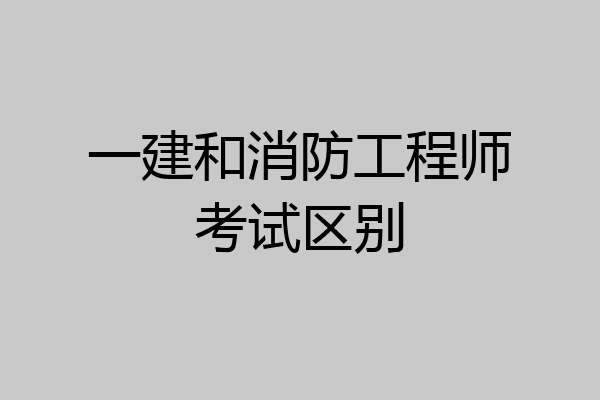 一建和消防工程师考试区别