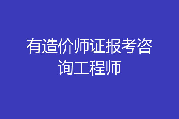 有造价师证报考咨询工程师