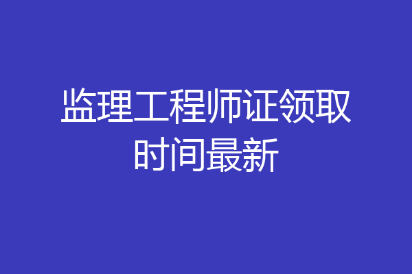 监理工程师证领取时间最新