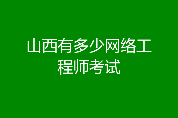 山西有多少网络工程师考试