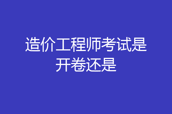 造价工程师考试是开卷还是