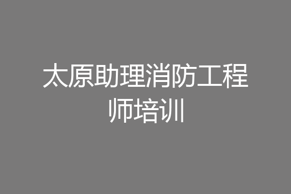 太原助理消防工程师培训