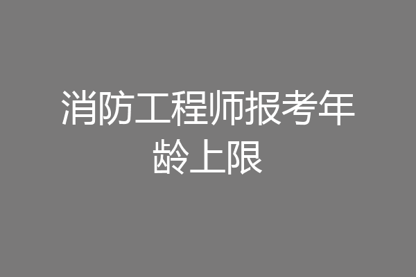 消防工程师报考年龄上限