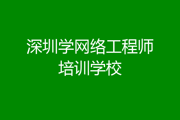 深圳学网络工程师培训学校