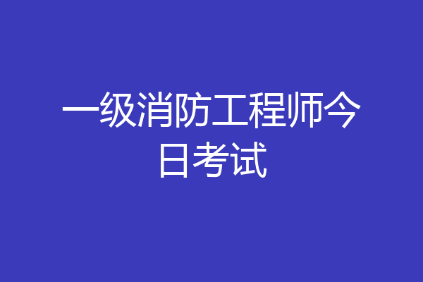 一级消防工程师今日考试