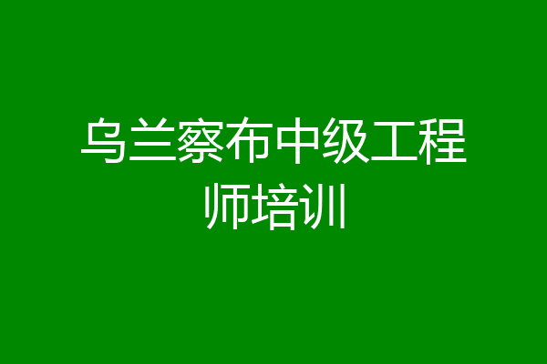 乌兰察布中级工程师培训