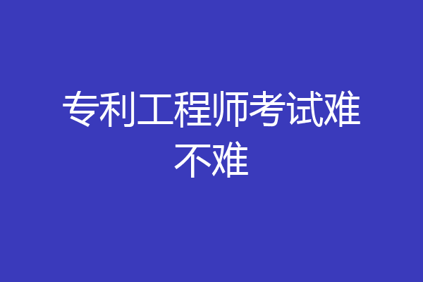 专利工程师考试难不难