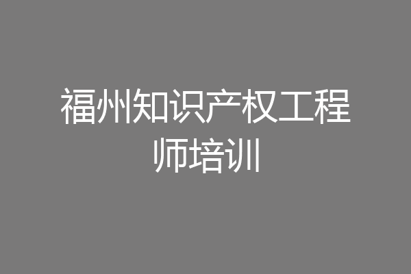 福州知识产权工程师培训