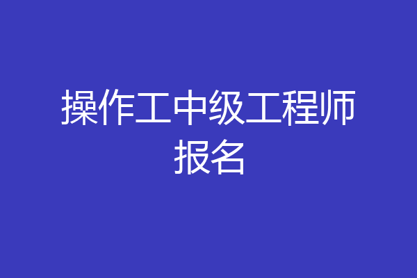 操作工中级工程师报名