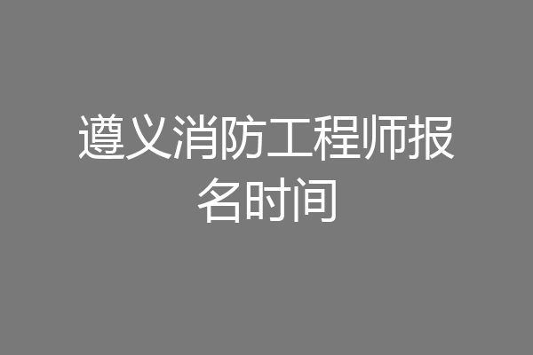 遵义消防工程师报名时间