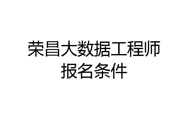 荣昌大数据工程师报名条件