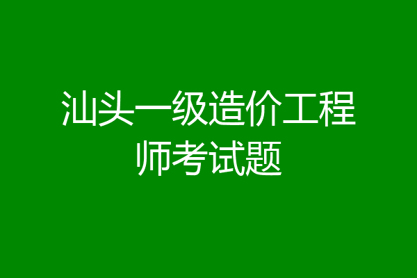 汕头一级造价工程师考试题