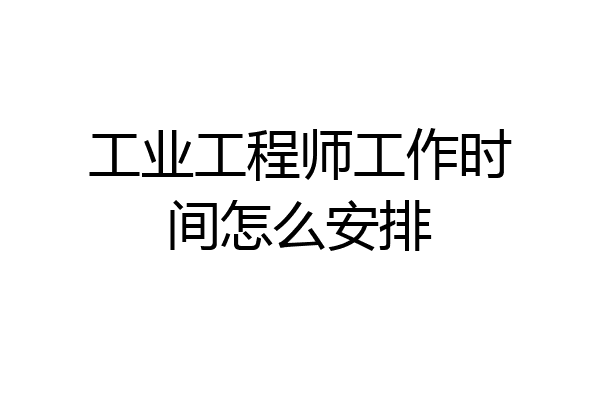工业工程师工作时间怎么安排