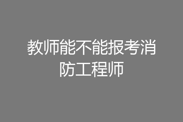 教师能不能报考消防工程师