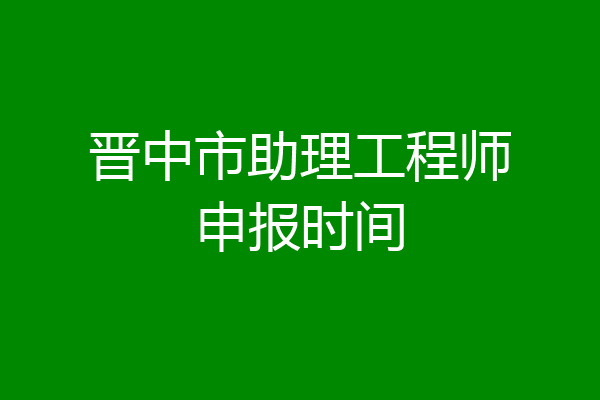 晋中市助理工程师申报时间