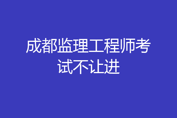 成都监理工程师考试不让进