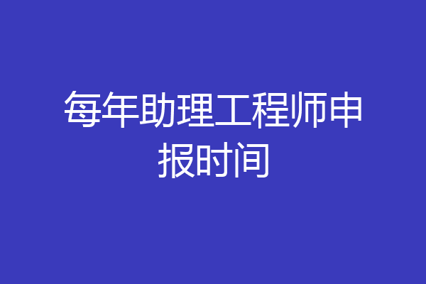 每年助理工程师申报时间
