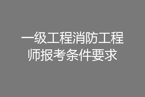 一级工程消防工程师报考条件要求