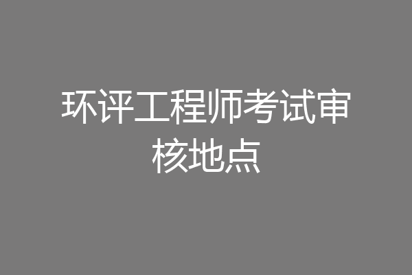 环评工程师考试审核地点