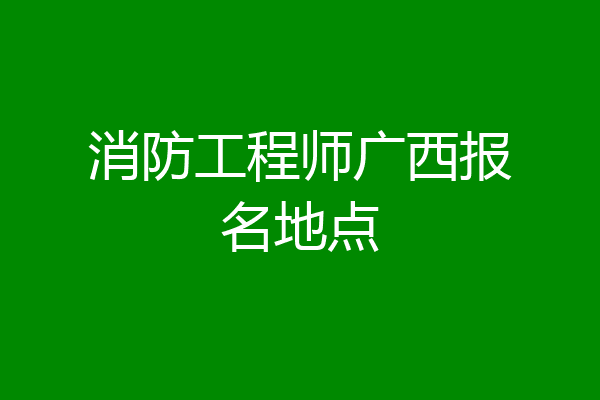消防工程师广西报名地点