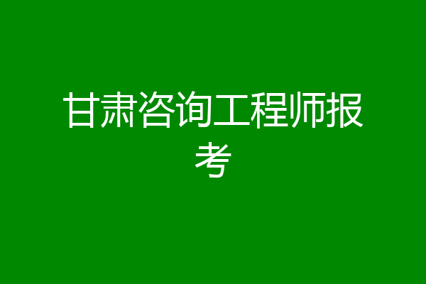 甘肃咨询工程师报考