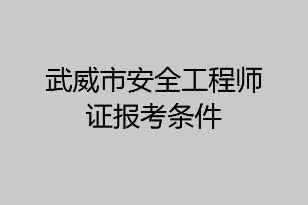 武威市安全工程师证报考条件