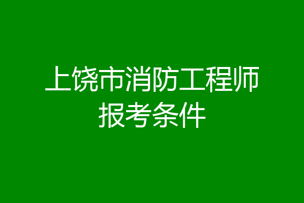上饶市消防工程师报考条件