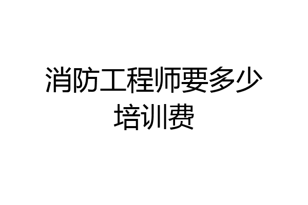 消防工程师要多少培训费