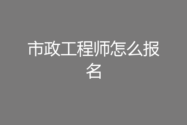 市政工程师怎么报名