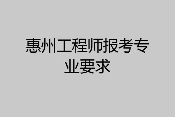 惠州工程师报考专业要求