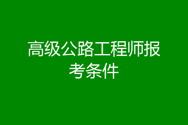 高级公路工程师报考条件