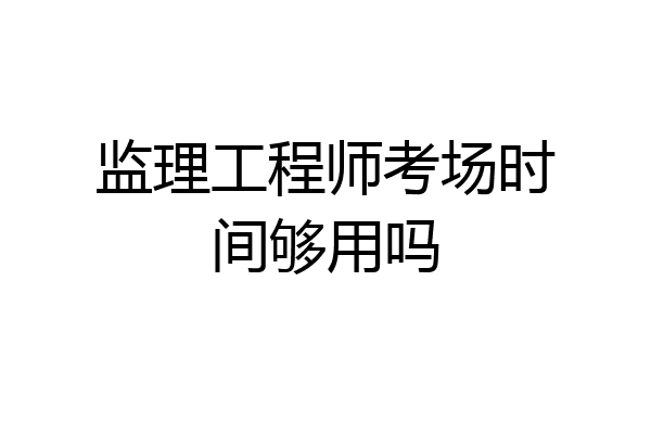 监理工程师考场时间够用吗