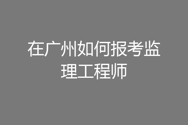 在广州如何报考监理工程师