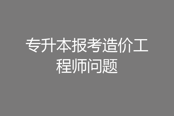 专升本报考造价工程师问题