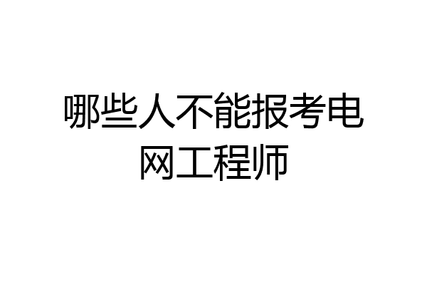 哪些人不能报考电网工程师