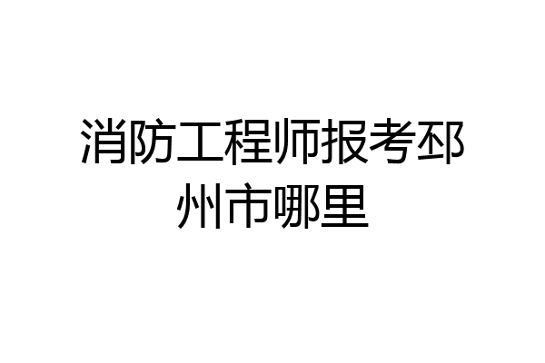 消防工程师报考邳州市哪里