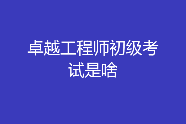 卓越工程师初级考试是啥