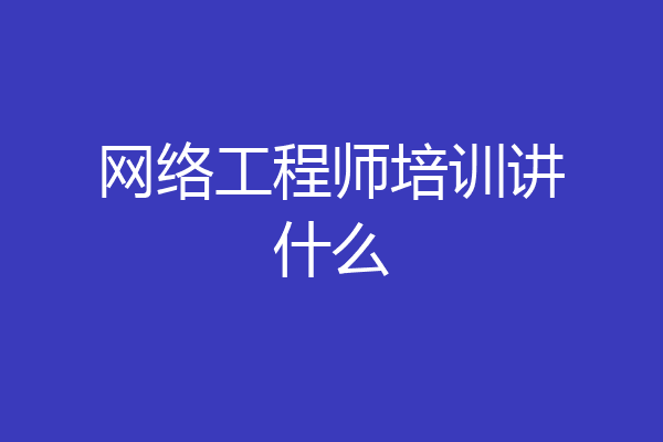 网络工程师培训讲什么