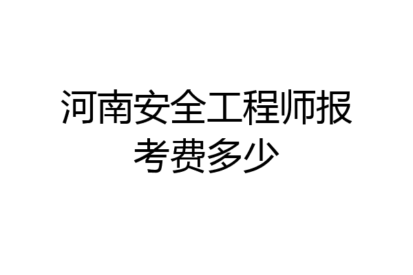 河南安全工程师报考费多少