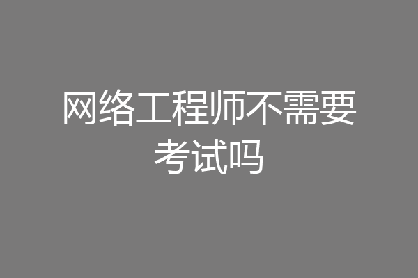 网络工程师不需要考试吗