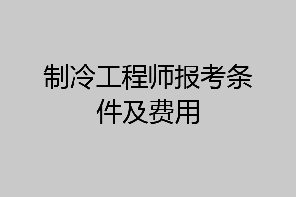 制冷工程师报考条件及费用