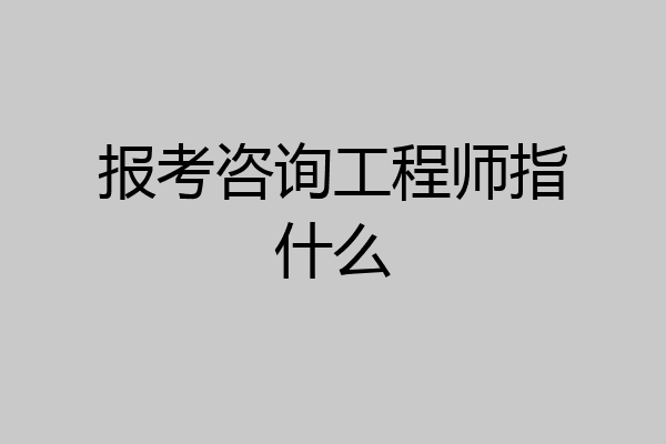 报考咨询工程师指什么